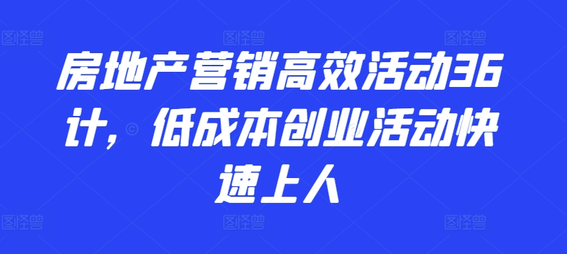 房地产营销高效活动36计，​低成本创业活动快速上人-立刻分享网创平台