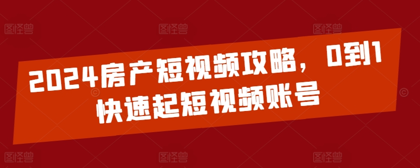 2024房产短视频攻略，0到1快速起短视频账号-立刻分享网创平台