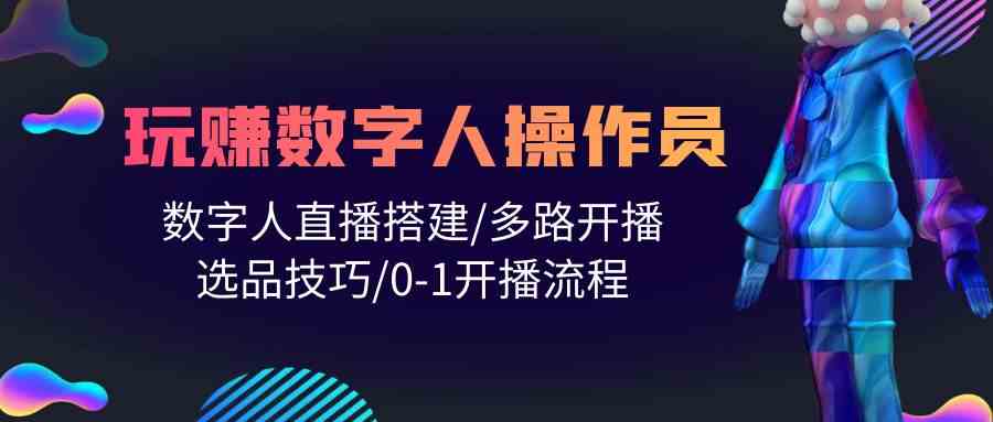 （10062期）人人都能玩赚数字人操作员 数字人直播搭建/多路开播/选品技巧/0-1开播流程-立刻分享网创平台