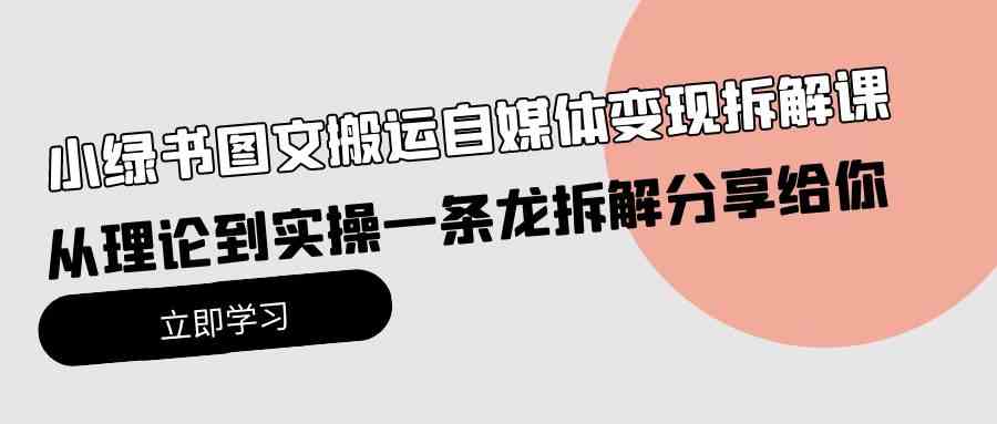 （10055期）小绿书图文搬运自媒体变现拆解课，从理论到实操一条龙拆解分享给你-立刻分享网创平台