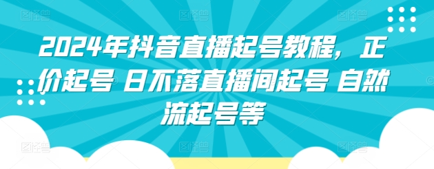 2024年抖音直播起号教程，正价起号 日不落直播间起号 自然流起号等-立刻分享网创平台