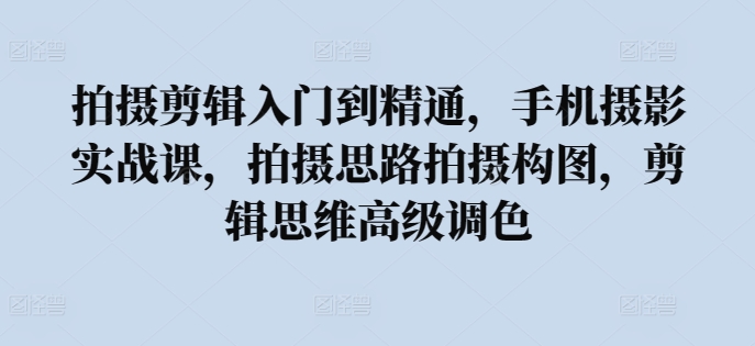 拍摄剪辑入门到精通，​手机摄影实战课，拍摄思路拍摄构图，剪辑思维高级调色-立刻分享网创平台