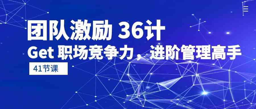 团队激励36计-Get职场竞争力，进阶管理高手（41节课）-立刻分享网创平台