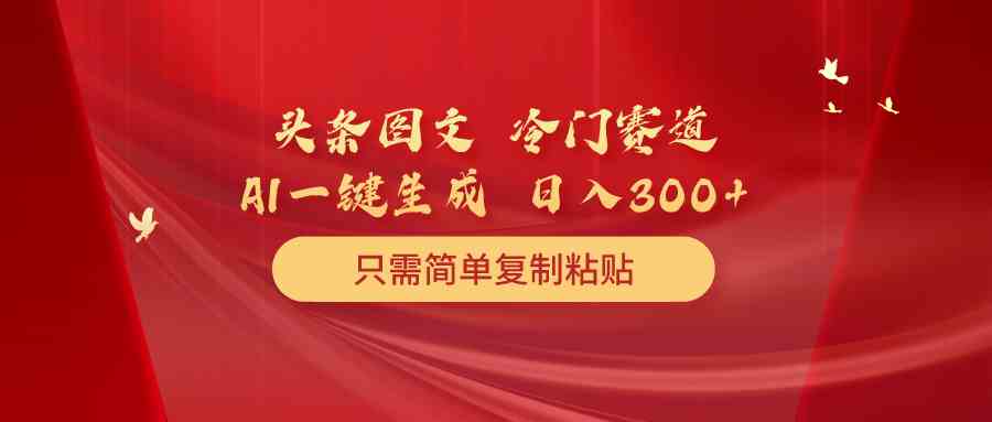 （10039期）头条图文 冷门赛道 只需简单复制粘贴 几分钟一条作品 日入300+-立刻分享网创平台