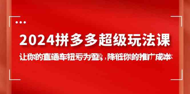 （10036期）2024拼多多-超级玩法课，让你的直通车扭亏为盈，降低你的推广成本-7节课-立刻分享网创平台
