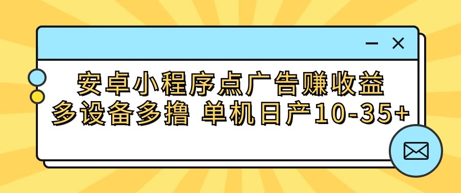 安卓小程序点广告赚收益，多设备多撸 单机日产10-35+-立刻分享网创平台