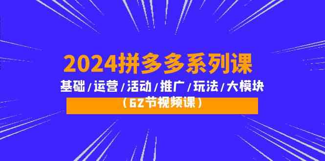 2024拼多多系列课：基础/运营/活动/推广/玩法/大模块（62节视频课）-立刻分享网创平台
