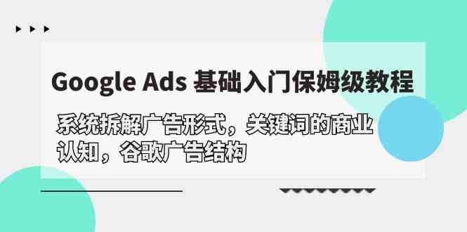 Google Ads 基础入门，系统拆解广告形式/关键词的商业认知/谷歌广告结构-立刻分享网创平台
