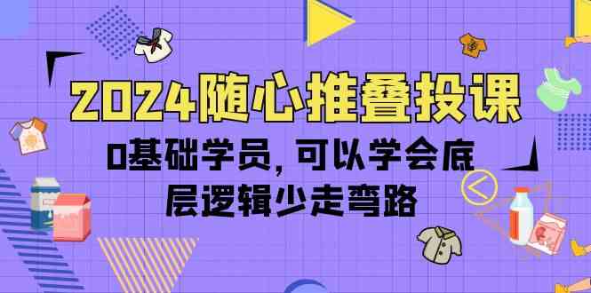 2024随心推叠投课，0基础学员，可以学会底层逻辑少走弯路（14节）-立刻分享网创平台