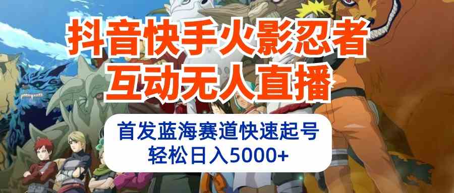 （10026期）抖音快手火影忍者互动无人直播 蓝海赛道快速起号 日入5000+教程+软件+素材-立刻分享网创平台