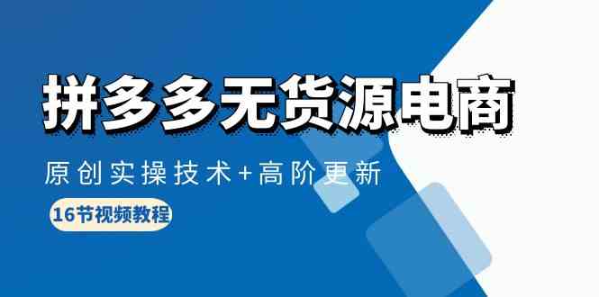 拼多多无货源电商，原创实操技术+高阶更新（16节视频教程）-立刻分享网创平台