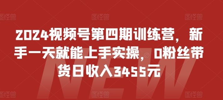 2024视频号第四期训练营，新手一天就能上手实操，0粉丝带货日收入3455元-立刻分享网创平台