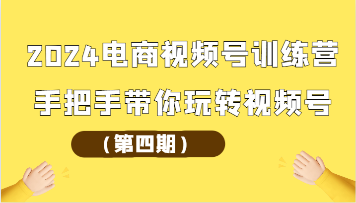 2024电商视频号训练营（第四期）手把手带你玩转视频号-立刻分享网创平台