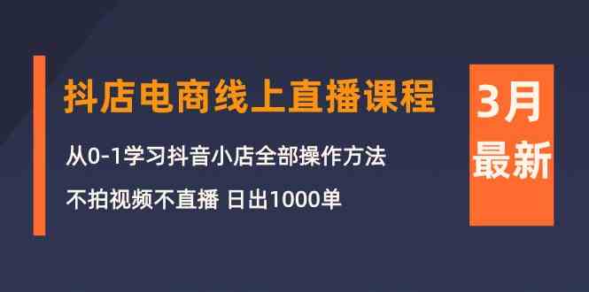 3月抖店电商线上直播课程：从0-1学习抖音小店，不拍视频不直播 日出1000单-立刻分享网创平台
