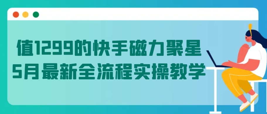 值1299的快手磁力聚星5月最新全流程实操教学-立刻分享网创平台