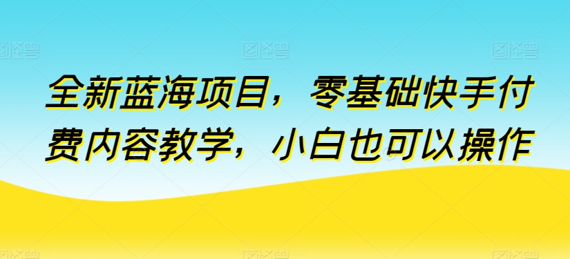 全新蓝海项目，零基础快手付费内容教学，小白也可以操作-立刻分享网创平台