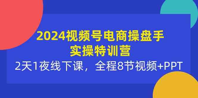 （10156期）2024视频号电商操盘手实操特训营：2天1夜线下课，全程8节视频+PPT-立刻分享网创平台