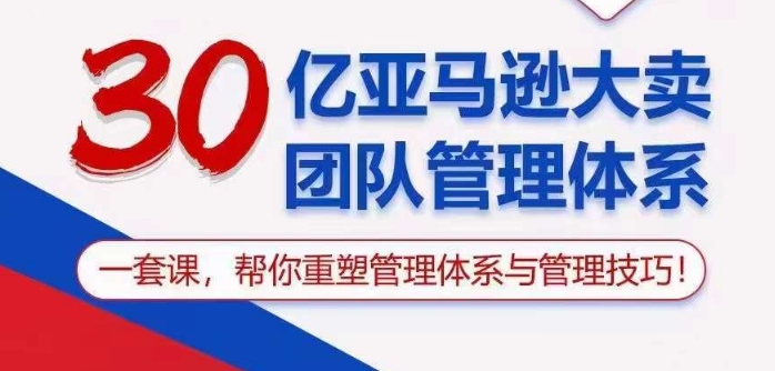 30亿亚马逊大卖团队管理体系，一套课帮你重塑管理体系与管理技巧-立刻分享网创平台
