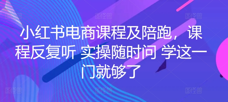 小红书电商课程及陪跑，课程反复听 实操随时问 学这一门就够了-立刻分享网创平台