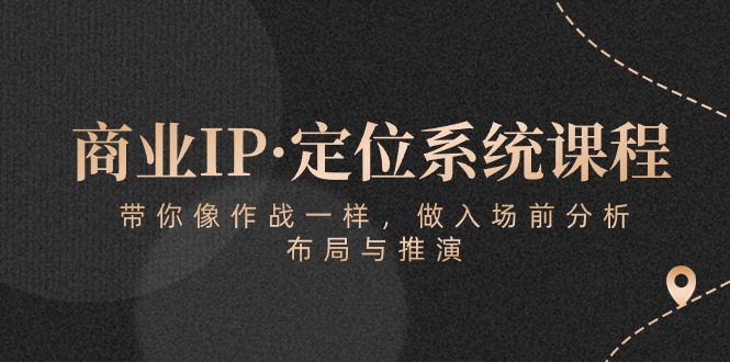 （10309期）商业IP·定位系统课程：带你像 作战一样，做入场 前分析，布局与推演-立刻分享网创平台