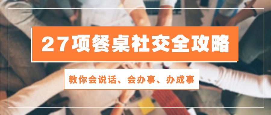 （10343期）27项 餐桌社交全攻略：教你会说话、会办事、办成事（28节课）-立刻分享网创平台