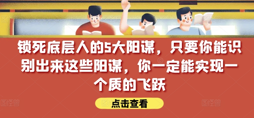 锁死底层人的5大阳谋，只要你能识别出来这些阳谋，你一定能实现一个质的飞跃【付费文章】-立刻分享网创平台