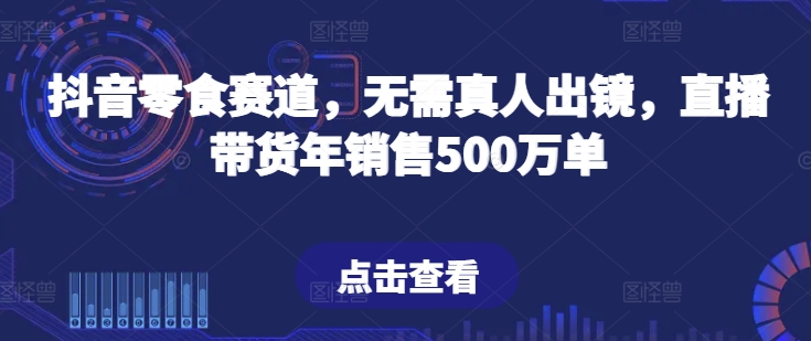 抖音零食赛道，无需真人出镜，直播带货年销售500万单-立刻分享网创平台