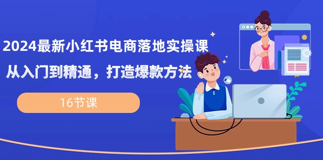 2024最新小红书电商落地实操课，从入门到精通，打造爆款方法（16节课）-立刻分享网创平台