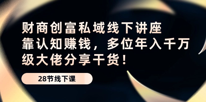 财商创富私域线下讲座：靠认知赚钱，多位年入千万级大佬分享干货！-立刻分享网创平台