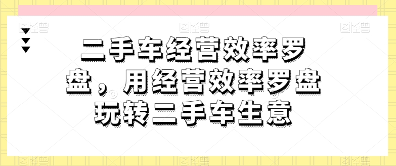 二手车经营效率罗盘，用经营效率罗盘玩转二手车生意-立刻分享网创平台