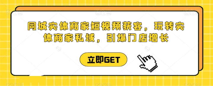 同城实体商家短视频获客直播课，玩转实体商家私域，引爆门店增长-立刻分享网创平台