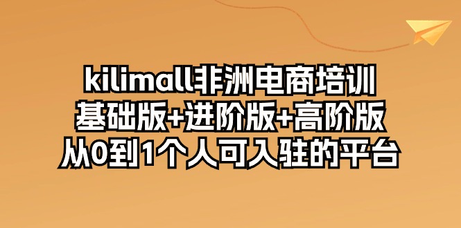 （10374期）kilimall非洲电商培训，基础版+进阶版+高阶版 从0-1个人可入驻的平台-12节-立刻分享网创平台
