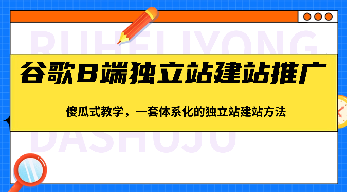 谷歌B端独立站建站推广，傻瓜式教学，一套体系化的独立站建站方法（83节）-立刻分享网创平台