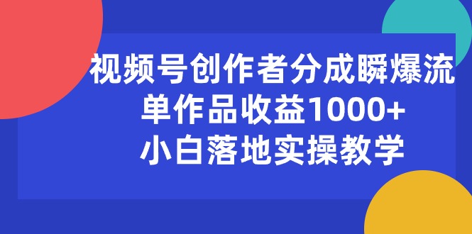 （10854期）视频号创作者分成瞬爆流，单作品收益1000+，小白落地实操教学-立刻分享网创平台
