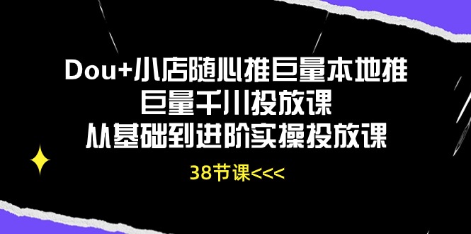 Dou+小店随心推巨量本地推巨量千川投放课，从基础到进阶实操投放课（38节）-立刻分享网创平台