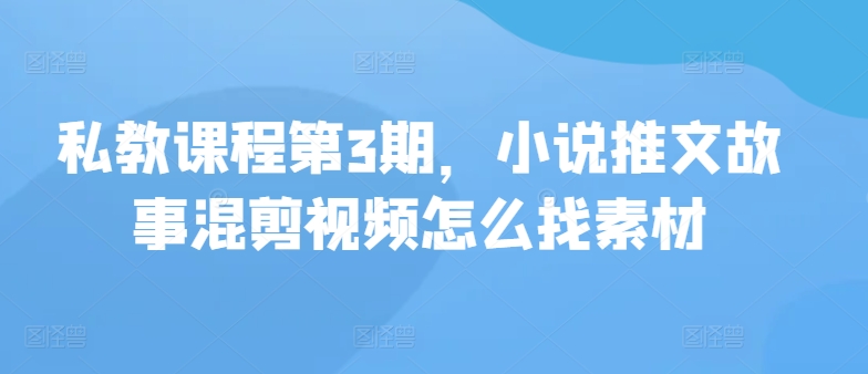 私教课程第3期，小说推文故事混剪视频怎么找素材-立刻分享网创平台