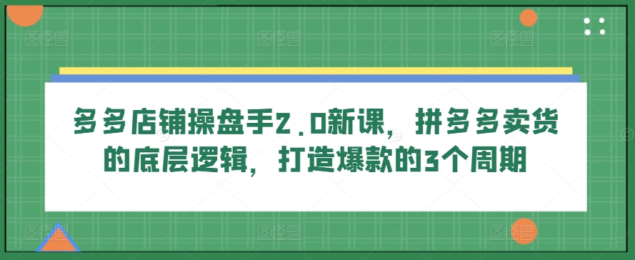 多多店铺操盘手2.0新课，拼多多卖货的底层逻辑，打造爆款的3个周期-立刻分享网创平台