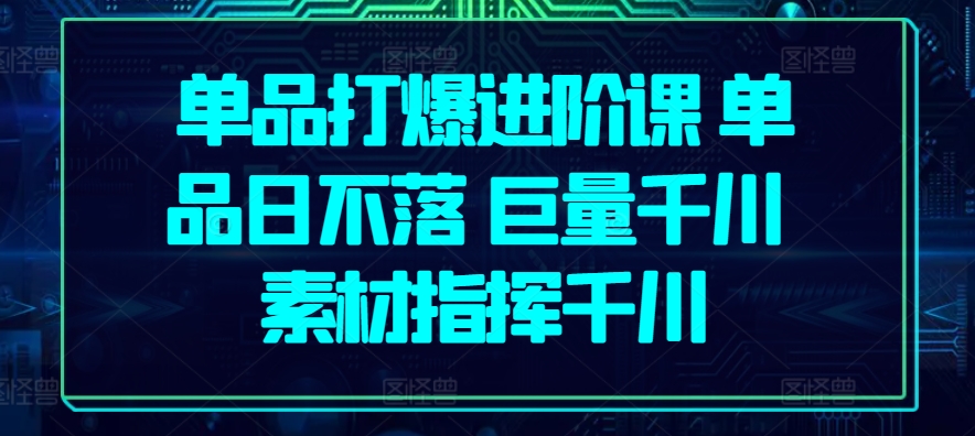 单品打爆进阶课 单品日不落 巨量千川 素材指挥千川-立刻分享网创平台