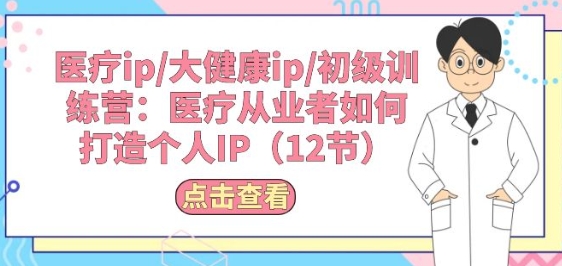 医疗ip/大健康ip/初级训练营：医疗从业者如何打造个人IP(12节)-立刻分享网创平台