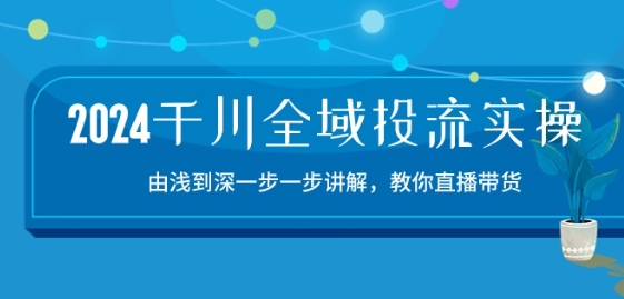 2024千川全域投流精品实操：由谈到深一步一步讲解，教你直播带货-15节-立刻分享网创平台