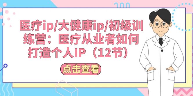（10851期）医疗ip/大健康ip/初级训练营：医疗从业者如何打造个人IP（12节）-立刻分享网创平台