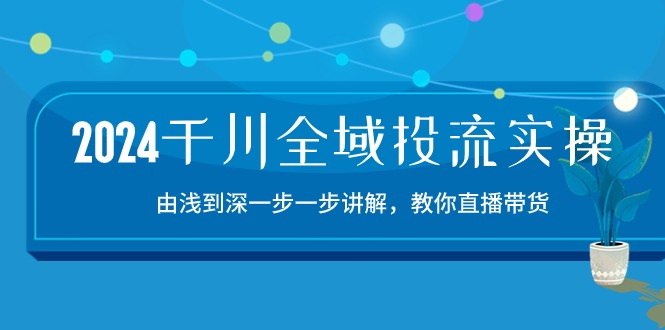 （10848期）2024千川-全域投流精品实操：由谈到深一步一步讲解，教你直播带货-15节-立刻分享网创平台