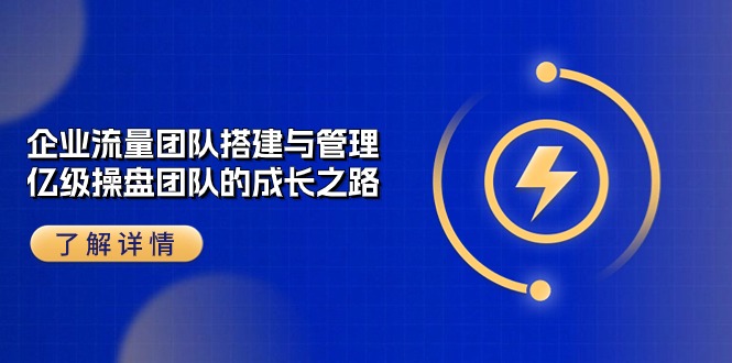 （10837期）企业 流量团队-搭建与管理，亿级 操盘团队的成长之路（28节课）-立刻分享网创平台