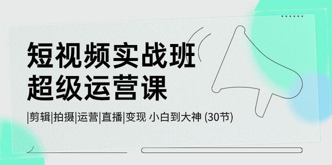 （10836期）短视频实战班-超级运营课，|剪辑|拍摄|运营|直播|变现 小白到大神 (30节)-立刻分享网创平台