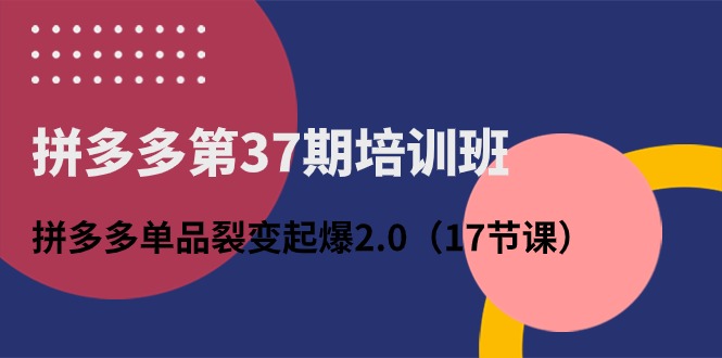 （10835期）拼多多第37期培训班：拼多多单品裂变起爆2.0（17节课）-立刻分享网创平台