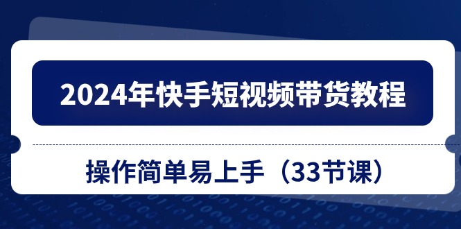 （10834期）2024年快手短视频带货教程，操作简单易上手（33节课）-立刻分享网创平台