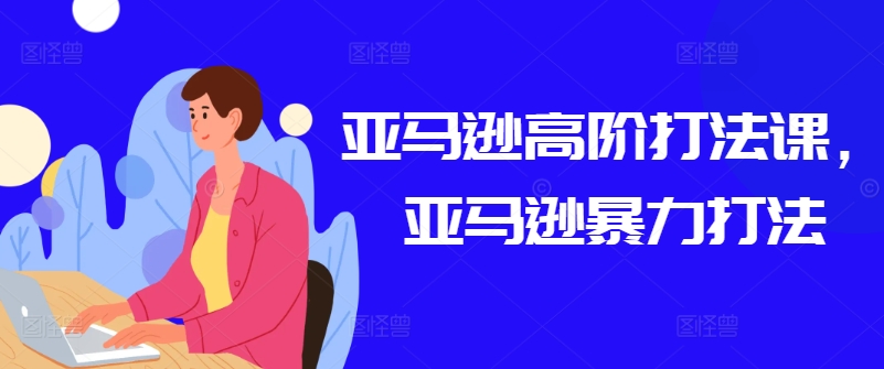 亚马逊高阶打法课，亚马逊暴力打法-立刻分享网创平台