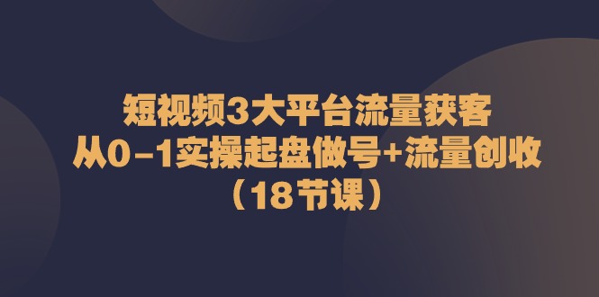 （10873期）短视频3大平台·流量 获客：从0-1实操起盘做号+流量 创收（18节课）-立刻分享网创平台