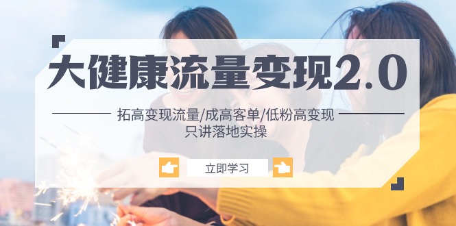 （10871期）大健康 流量 变现2.0：拓高变现 流量/成高客单/低粉高变现/只讲落地实战-立刻分享网创平台