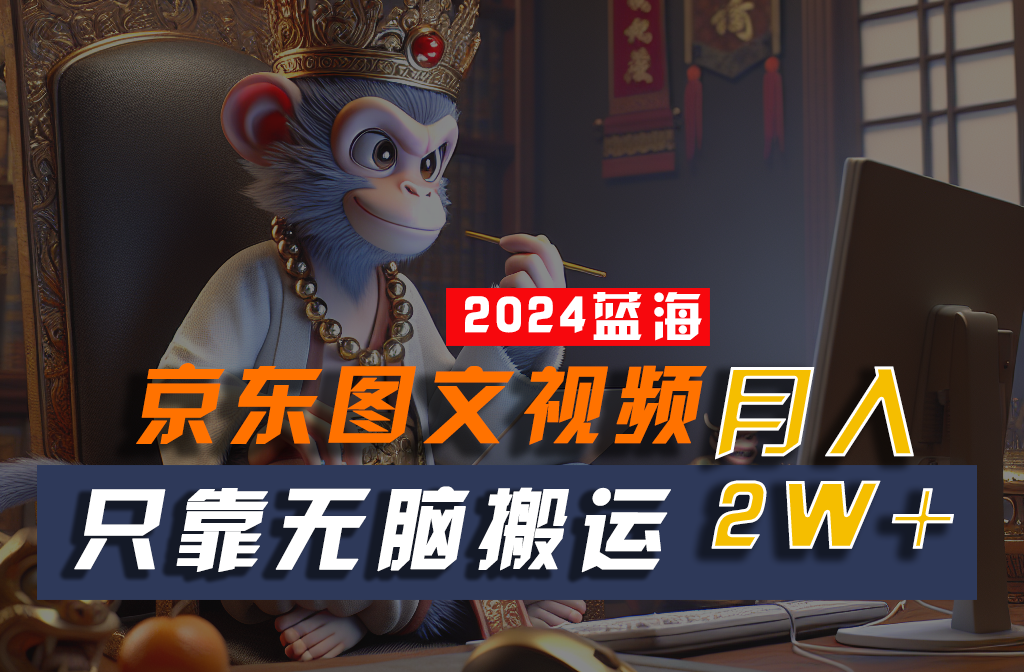 2024最新蓝海项目，只靠无脑搬运，不需要剪辑，有手就会，京东图文视频，每月亲测2w+-立刻分享网创平台